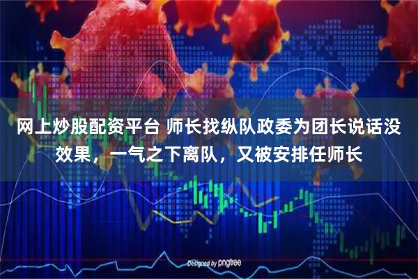网上炒股配资平台 师长找纵队政委为团长说话没效果，一气之下离队，又被安排任师长
