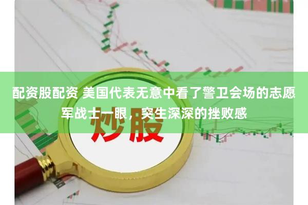 配资股配资 美国代表无意中看了警卫会场的志愿军战士一眼，突生深深的挫败感