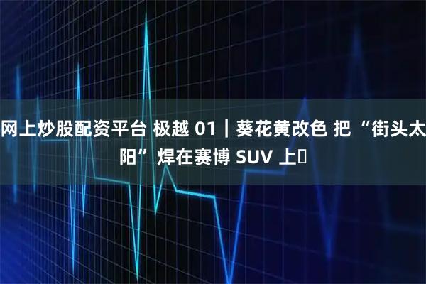 网上炒股配资平台 极越 01｜葵花黄改色 把 “街头太阳” 焊在赛博 SUV 上️