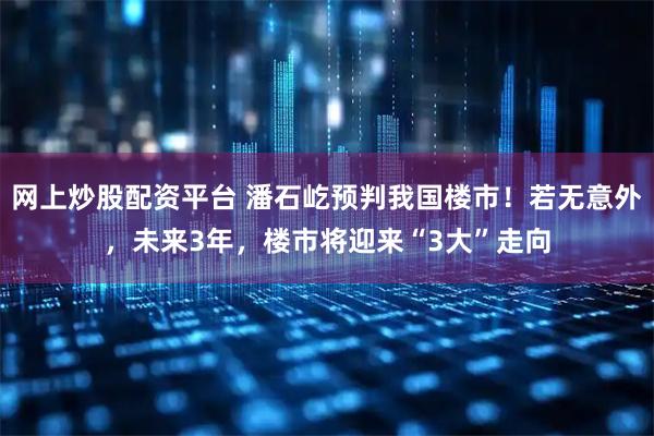 网上炒股配资平台 潘石屹预判我国楼市！若无意外，未来3年，楼市将迎来“3大”走向