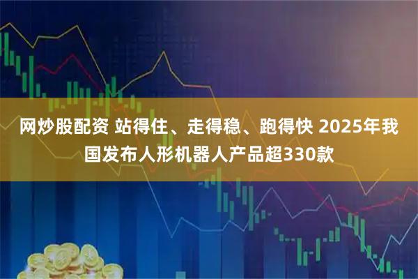 网炒股配资 站得住、走得稳、跑得快 2025年我国发布人形机器人产品超330款