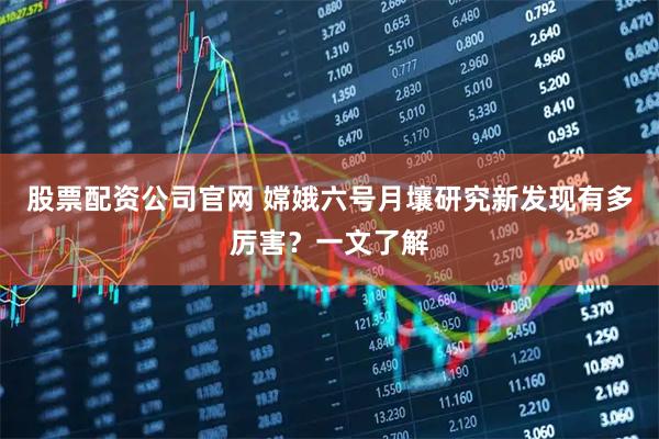 股票配资公司官网 嫦娥六号月壤研究新发现有多厉害？一文了解