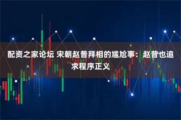 配资之家论坛 宋朝赵普拜相的尴尬事：赵普也追求程序正义