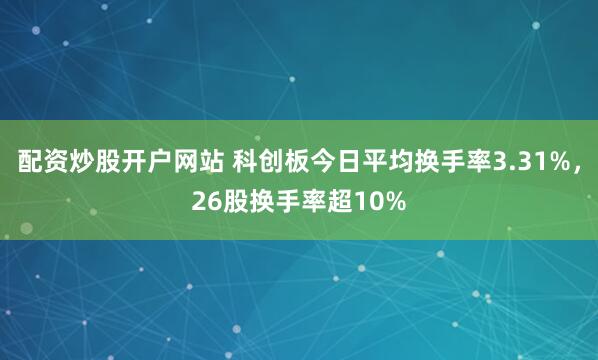配资炒股开户网站 科创板今日平均换手率3.31%，26股换手率超10%