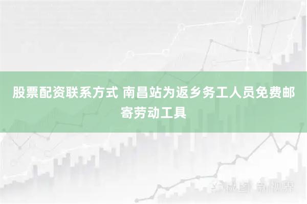 股票配资联系方式 南昌站为返乡务工人员免费邮寄劳动工具