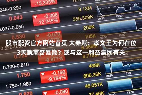 股市配资官方网站首页 大秦赋：孝文王为何在位3天就离奇暴毙？或与这一利益集团有关