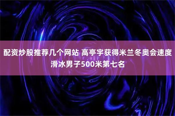 配资炒股推荐几个网站 高亭宇获得米兰冬奥会速度滑冰男子500米第七名