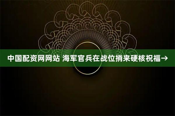 中国配资网网站 海军官兵在战位捎来硬核祝福→