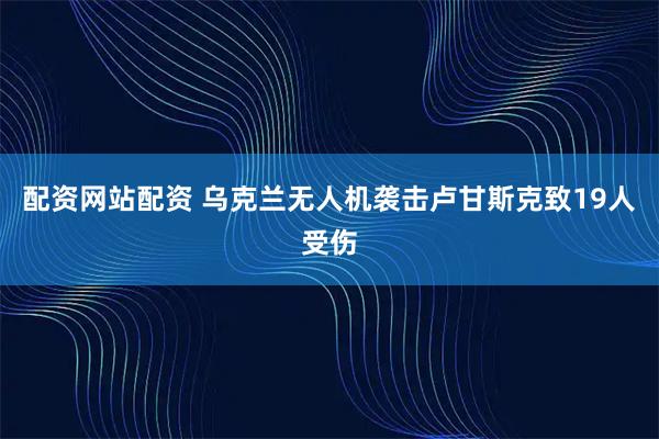 配资网站配资 乌克兰无人机袭击卢甘斯克致19人受伤