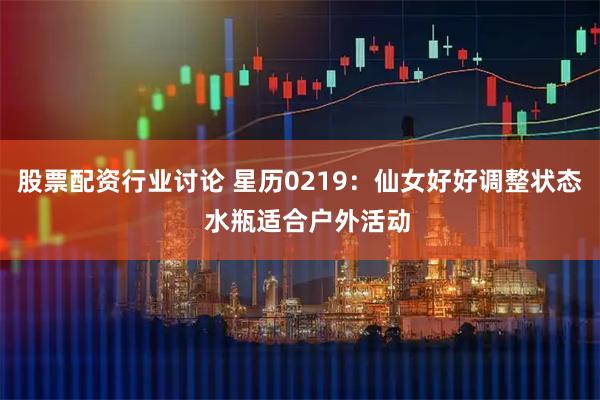 股票配资行业讨论 星历0219：仙女好好调整状态  水瓶适合户外活动