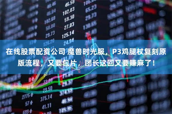 在线股票配资公司 魔兽时光服，P3鸡腿杖复刻原版流程，又要包片，团长这回又要赚麻了！