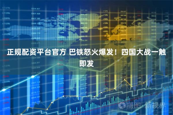 正规配资平台官方 巴铁怒火爆发！四国大战一触即发