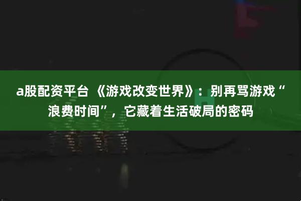 a股配资平台 《游戏改变世界》：别再骂游戏“浪费时间”，它藏着生活破局的密码
