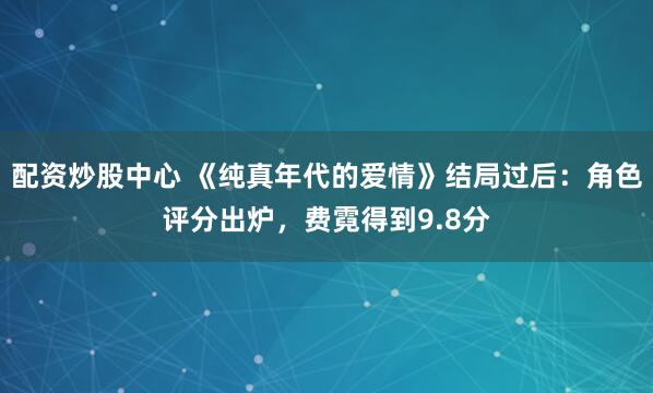 配资炒股中心 《纯真年代的爱情》结局过后：角色评分出炉，费霓得到9.8分