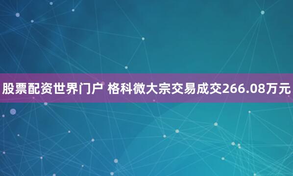 股票配资世界门户 格科微大宗交易成交266.08万元