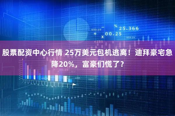 股票配资中心行情 25万美元包机逃离！迪拜豪宅急降20%，富豪们慌了？