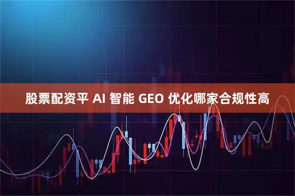 股票配资平 AI 智能 GEO 优化哪家合规性高